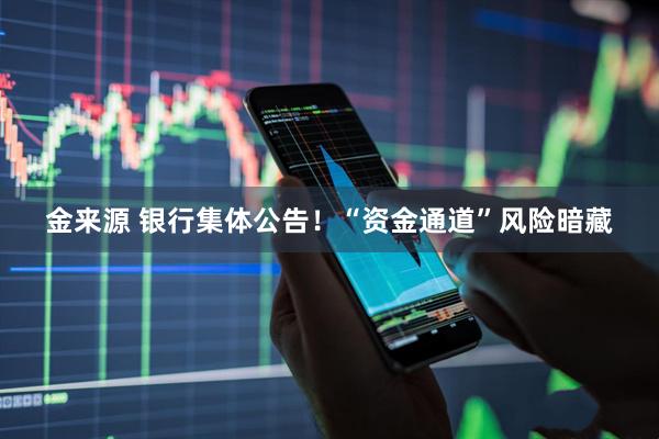 金来源 银行集体公告！“资金通道”风险暗藏