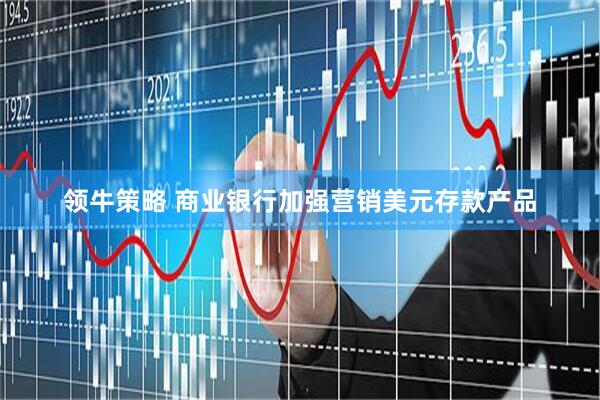 领牛策略 商业银行加强营销美元存款产品
